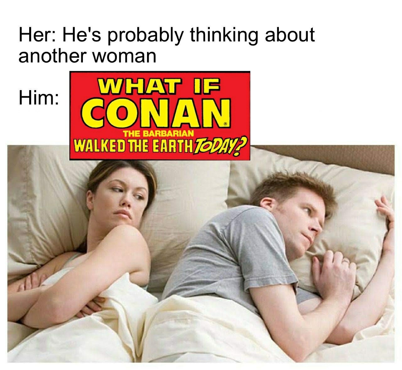 Her "He's probably thinking about another woman." Him: "What if Conan the Barbarian Walked the Earth Today?"